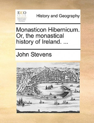 Monasticon Hibernicum. Or, the Monastical History of Ireland. ...