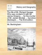 Life of Mr. Richard Savage. Who Was Condemn'd with Mr. James Gregory, ... for the Murder of Mr. James Sinclair, ... But Since Discharg'd, ... the Thir