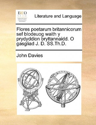 Flores Poetarum Britannicorum Sef Blodeuog Waith y Prydyddion Bryttannaidd. O Gasgliad J. D. SS.Th.D.