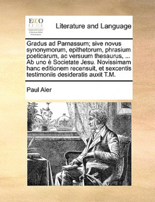 Gradus ad Parnassum; sive novus synonymorum, epithetorum, phrasium poeticarum, ac versuum thesaurus, ... Ab uno e Societate Jesu. Novissimam hanc edit