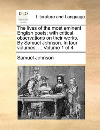 Lives of the Most Eminent English Poets; With Critical Observations on Their Works. by Samuel Johnson. in Four Volumes. ... Volume 1 of 4