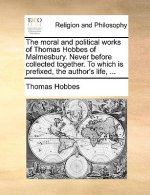 moral and political works of Thomas Hobbes of Malmesbury. Never before collected together. To which is prefixed, the author's life, ...