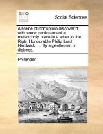 Scene of Corruption Discover'd; With Some Particulars of a Melancholy Place in a Letter to the Right Honourable Philip Lord Hardwick, ... by a Gentlem