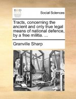 Tracts, Concerning the Ancient and Only True Legal Means of National Defence, by a Free Militia. ...