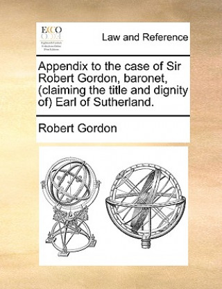 Appendix to the Case of Sir Robert Gordon, Baronet, (Claiming the Title and Dignity of Earl of Sutherland.