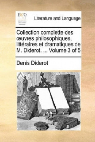 Collection Complette Des Uvres Philosophiques, Litteraires Et Dramatiques de M. Diderot. ... Volume 3 of 5