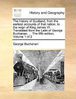 history of Scotland, from the earliest accounts of that nation, to the reign of King James VI. Translated from the Latin of George Buchanan. ... The f