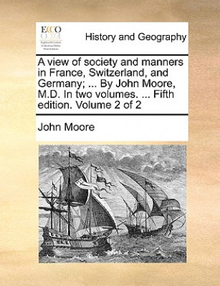 View of Society and Manners in France, Switzerland, and Germany; ... by John Moore, M.D. in Two Volumes. ... Fifth Edition. Volume 2 of 2