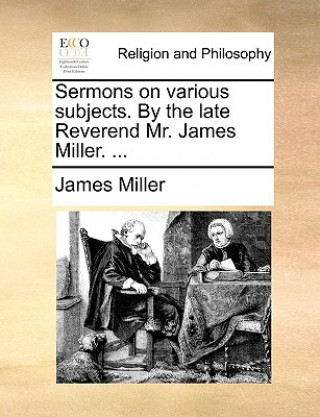 Sermons on Various Subjects. by the Late Reverend Mr. James Miller. ...