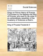 Elogy on Prince Henry of Prussia. Composed by His Majesty the King of Prussia; And Read by His Order in an Extraordinary Assembly of the Academy of Sc