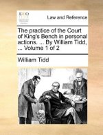 Practice of the Court of King's Bench in Personal Actions. ... by William Tidd, ... Volume 1 of 2
