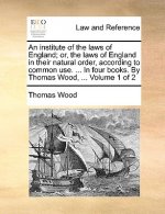 institute of the laws of England; or, the laws of England in their natural order, according to common use. ... In four books. By Thomas Wood, ... Volu