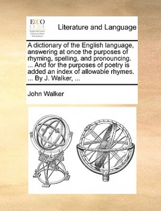 Dictionary of the English Language, Answering at Once the Purposes of Rhyming, Spelling, and Pronouncing. ... and for the Purposes of Poetry Is Added
