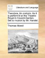 Theodora. an Oratorio. as It Is Perform'd at the Theatre-Royal in Covent-Garden. Set to Musick by Mr. Handel.