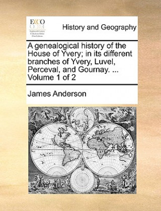 genealogical history of the House of Yvery; in its different branches of Yvery, Luvel, Perceval, and Gournay. ... Volume 1 of 2