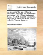 An account of the Isle of Man, its inhabitants, language, soil, remarkable curiosities, ... By William Sacheverell Esq; ... To which is added, a disse