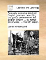 Essay Towards a Practical English Grammar, Describing the Genius and Nature of the English Tongue; ... by James Greenwood, ... the Fifth Edition.