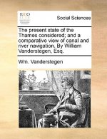 Present State of the Thames Considered; And a Comparative View of Canal and River Navigation. by William Vanderstegen, Esq.