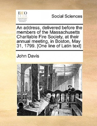 Address, Delivered Before the Members of the Massachusetts Charitable Fire Society, at Their Annual Meeting, in Boston, May 31, 1799. [one Line of Lat