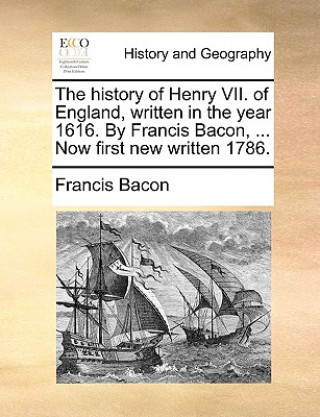 History of Henry VII. of England, Written in the Year 1616. by Francis Bacon, ... Now First New Written 1786.