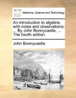Introduction to Algebra; With Notes and Observations; ... by John Bonnycastle, ... the Fourth Edition.