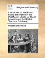 Discourse on the Duty of Mutual Exhortation in the Churches of Christ. by One of the Pastors of the Baptist Church at Edinburgh.