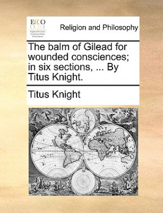 Balm of Gilead for Wounded Consciences; In Six Sections, ... by Titus Knight.