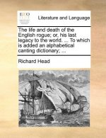 Life and Death of the English Rogue; Or, His Last Legacy to the World. ... to Which Is Added an Alphabetical Canting Dictionary; ...