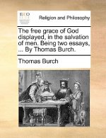 The free grace of God displayed, in the salvation of men. Being two essays, ... By Thomas Burch.