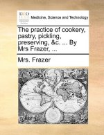 Practice of Cookery, Pastry, Pickling, Preserving, &C. ... by Mrs Frazer, ...