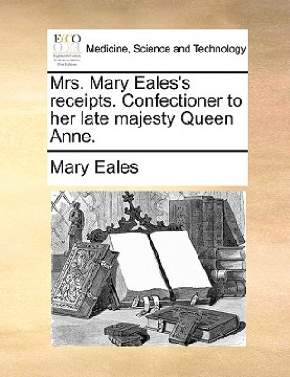 Mrs. Mary Eales's Receipts. Confectioner to Her Late Majesty Queen Anne.