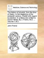History of Physick; From the Time of Galen, to the Beginning of the Sixteenth Century. Chiefly with Regard to Practice. in a Discourse Written to Doct