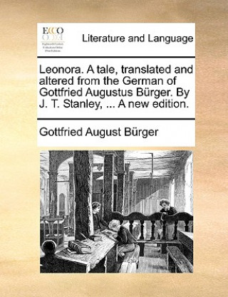 Leonora. a Tale, Translated and Altered from the German of Gottfried Augustus Brger. by J. T. Stanley, ... a New Edition.