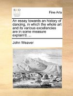 Essay Towards an History of Dancing, in Which the Whole Art and Its Various Excellencies Are in Some Measure Explain'd. ...