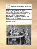 Natura, Philosophia, & Ars in Concordia. Or, Nature, Philosophy, and Art in Friendship, an Essay. in Four Parts. ... with Drawings and References. to