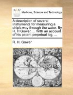 Description of Several Instruments for Measuring a Ship's Way Through the Water. by R. H Gower, ... with an Account of His Patent Perpetual Log, ...