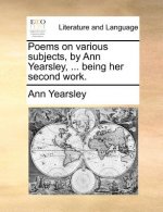 Poems on Various Subjects, by Ann Yearsley, ... Being Her Second Work.