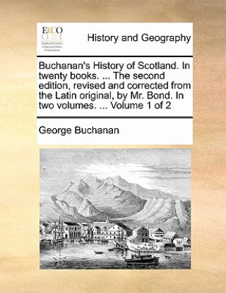 Buchanan's History of Scotland. in Twenty Books. ... the Second Edition, Revised and Corrected from the Latin Original, by Mr. Bond. in Two Volumes. .