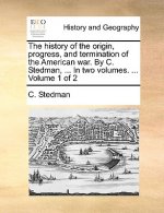 History of the Origin, Progress, and Termination of the American War. by C. Stedman, ... in Two Volumes. ... Volume 1 of 2