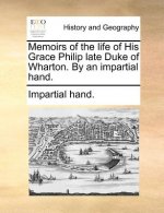 Memoirs of the Life of His Grace Philip Late Duke of Wharton. by an Impartial Hand.