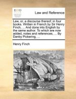 Law, or, a discourse thereof; in four books. Written in French by Sir Henry Finch, ... And done into English by the same author. To which are now adde