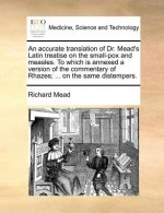 Accurate Translation of Dr. Mead's Latin Treatise on the Small-Pox and Measles. to Which Is Annexed a Version of the Commentary of Rhazes; ... on the