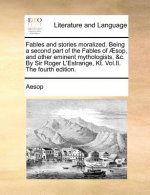 Fables and Stories Moralized. Being a Second Part of the Fables of Sop, and Other Eminent Mythologists, &C. by Sir Roger L'Estrange, Kt. Vol.II. the F