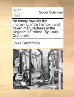 Essay Towards the Improving of the Hempen and Flaxen Manufactures in the Kingdom of Ireland. by Louis Crommelin ...