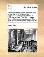 A compleat history of the rebellion, from its first rise, in 1745, to its total suppression at the glorious battle of Culloden, in April, 1746. By ...