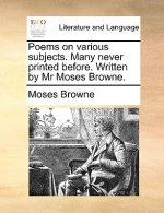Poems on Various Subjects. Many Never Printed Before. Written by MR Moses Browne.