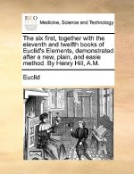 Six First, Together with the Eleventh and Twelfth Books of Euclid's Elements, Demonstrated After a New, Plain, and Easie Method. by Henry Hill, A.M.