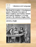 Spiritual Fornication. a Burlesque Poem. Wherein the Case of Miss Cadiere and Father Girard Are Merrily Display'd. in Three Canto's. by Jeremy Jingle,