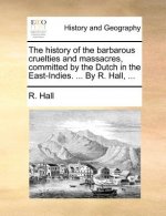 History of the Barbarous Cruelties and Massacres, Committed by the Dutch in the East-Indies. ... by R. Hall, ...