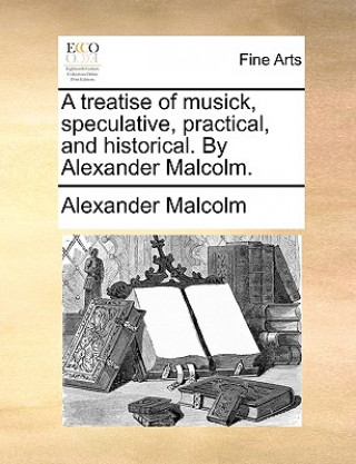 Treatise of Musick, Speculative, Practical, and Historical. by Alexander Malcolm.